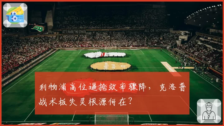 利物浦高位逼抢效率骤降,克洛普战术板失灵根源何在?