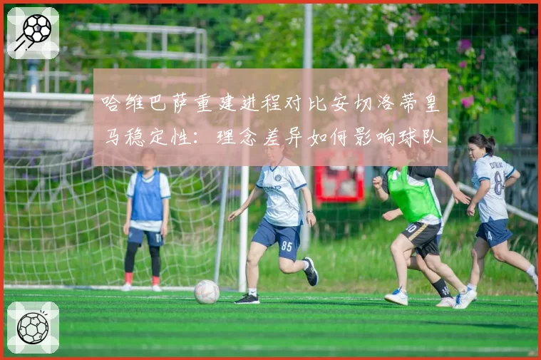 哈维巴萨重建进程对比安切洛蒂皇马稳定性:理念差异如何影响球队上限?