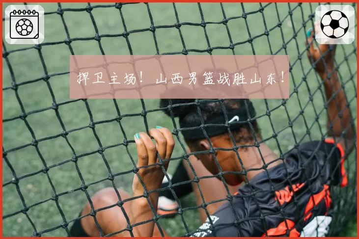 捍卫主场！山西男篮战胜山东！