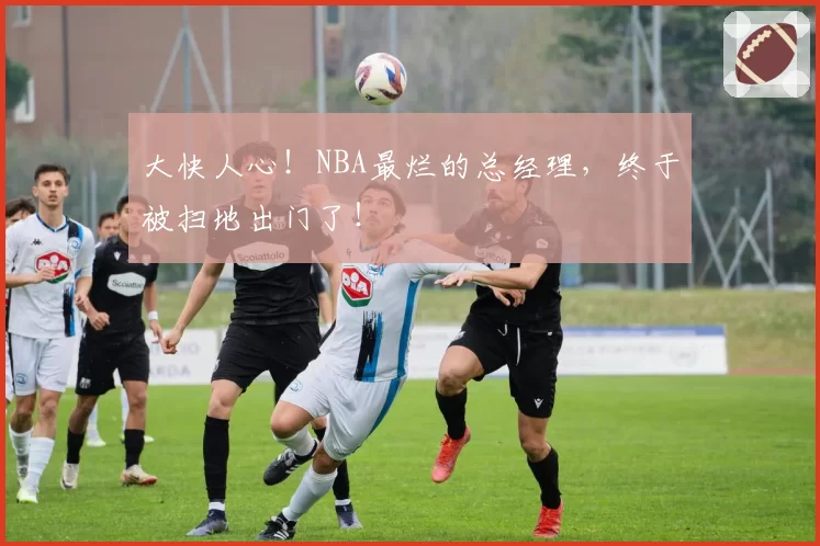大快人心！NBA最烂的总经理，终于被扫地出门了！