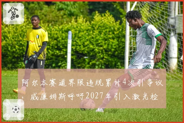 阿尔本赛道界限违规累计4次引争议,威廉姆斯呼吁2027年引入激光检测