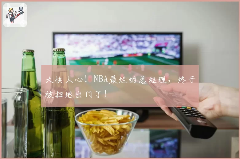 大快人心！NBA最烂的总经理，终于被扫地出门了！