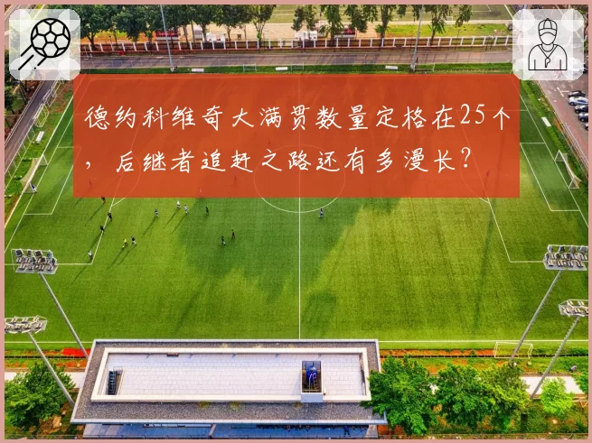 德约科维奇大满贯数量定格在25个，后继者追赶之路还有多漫长？