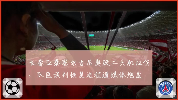 长春亚泰塞尔吉尼奥股二头肌拉伤,队医误判恢复进程遭媒体炮轰