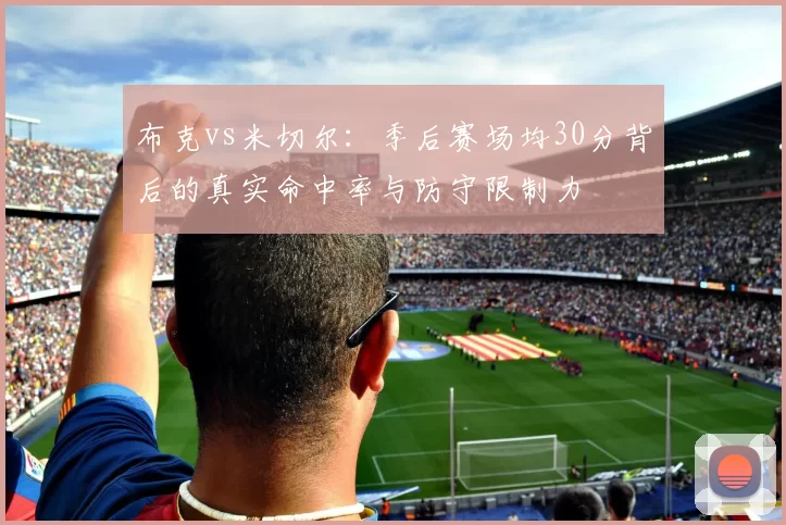布克vs米切尔:季后赛场均30分背后的真实命中率与防守限制力