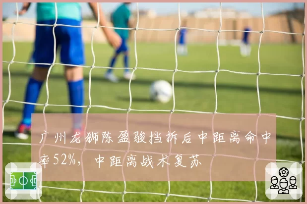 广州龙狮陈盈骏挡拆后中距离命中率52%，中距离战术复苏