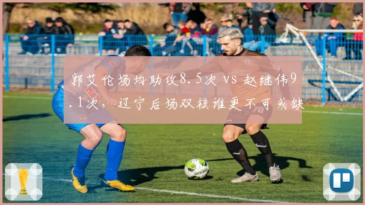 郭艾伦场均助攻8.5次 vs 赵继伟9.1次，辽宁后场双核谁更不可或缺？