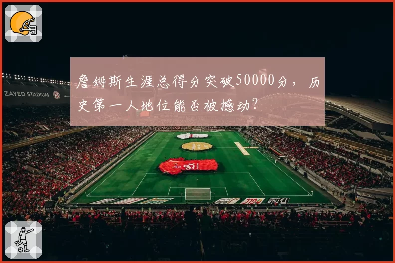 詹姆斯生涯总得分突破50000分，历史第一人地位能否被撼动？