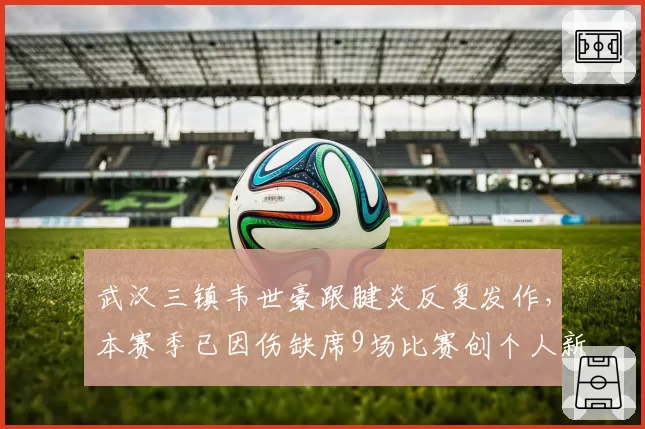 武汉三镇韦世豪跟腱炎反复发作，本赛季已因伤缺席9场比赛创个人新高