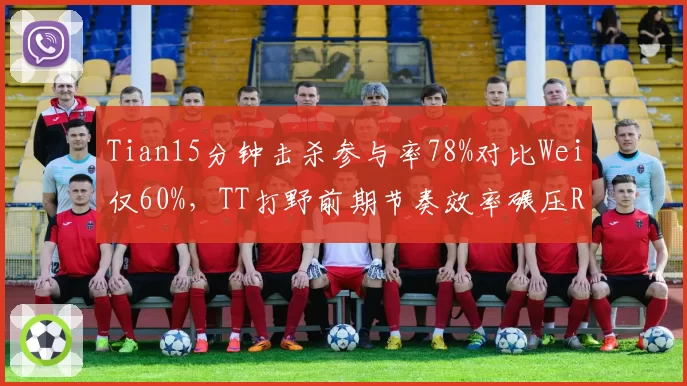 Tian15分钟击杀参与率78%对比Wei仅60%，TT打野前期节奏效率碾压RNG