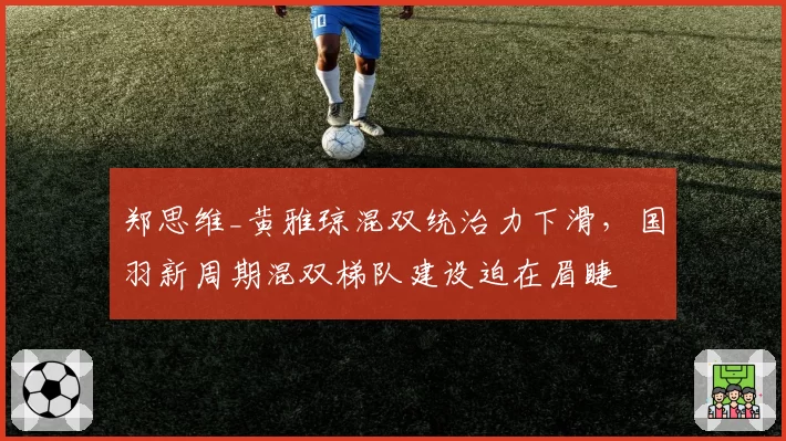 郑思维_黄雅琼混双统治力下滑,国羽新周期混双梯队建设迫在眉睫